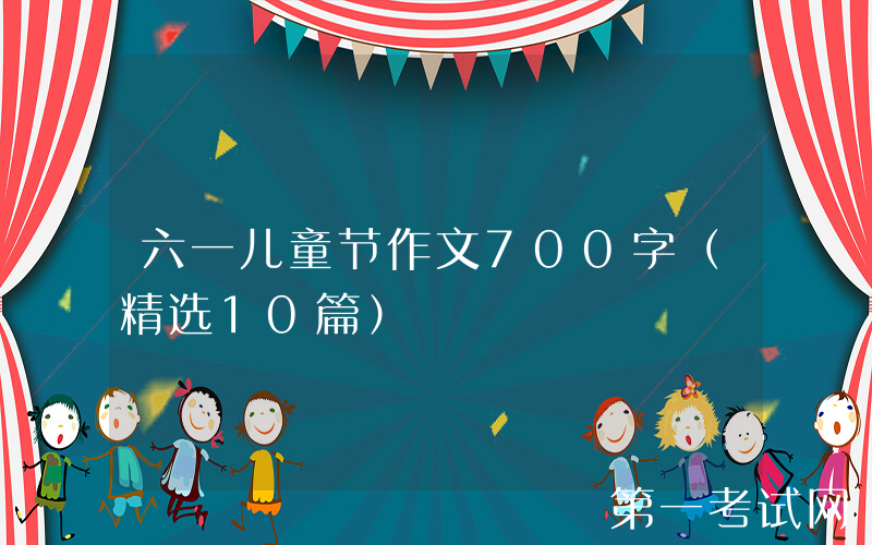 六一儿童节作文700字（精选10篇）