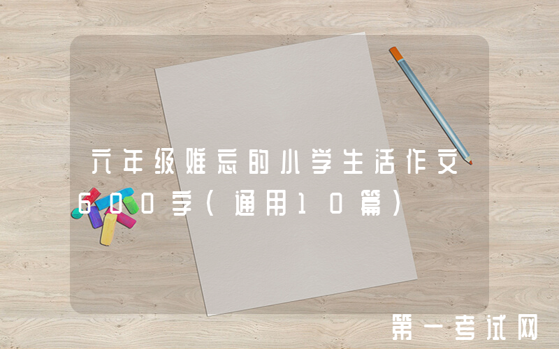 六年级难忘的小学生活作文600字（通用10篇）