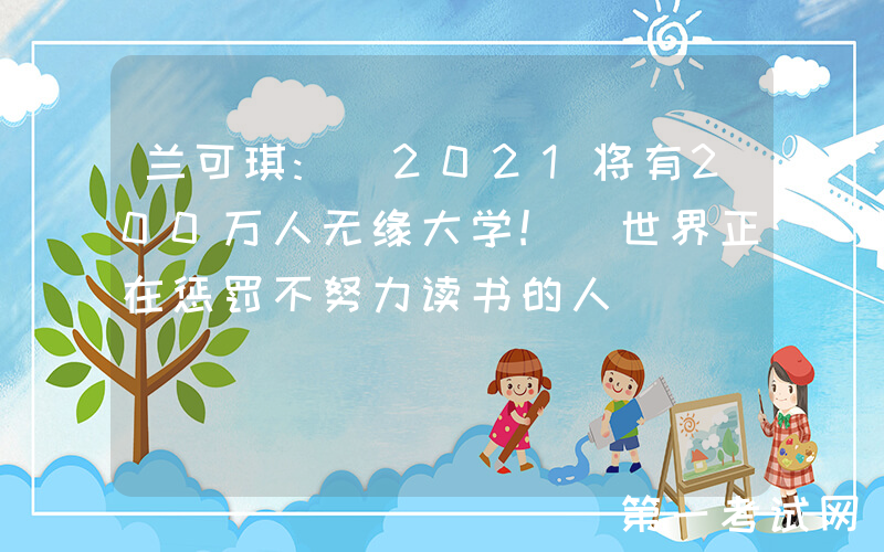 兰可琪: 2021将有200万人无缘大学! 世界正在惩罚不努力读书的人