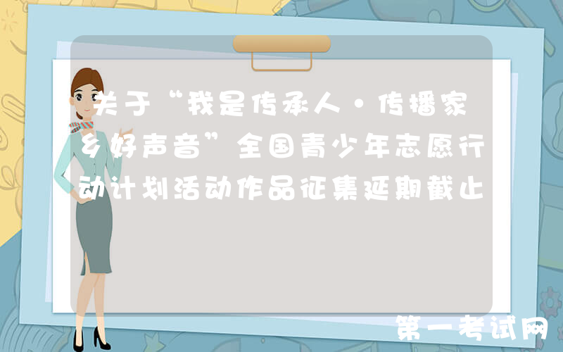 关于“我是传承人·传播家乡好声音”全国青少年志愿行动计划活动作品征集延期截止的通知