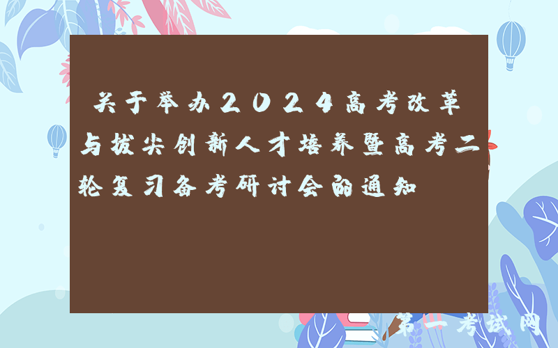 关于举办2024高考改革与拔尖创新人才培养暨高考二轮复习备考研讨会的通知