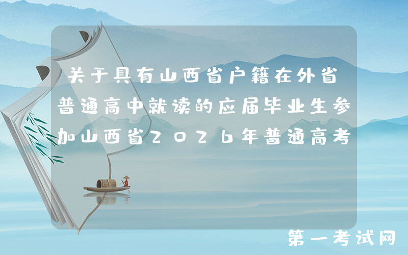 关于具有山西省户籍在外省普通高中就读的应届毕业生参加山西省2026年普通高考报名通知