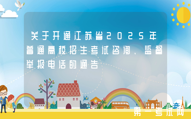 关于开通江苏省2025年普通高校招生考试咨询、监督举报电话的通告