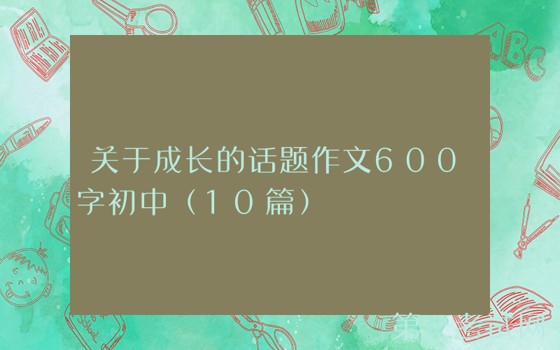 关于成长的话题作文600字初中（10篇）