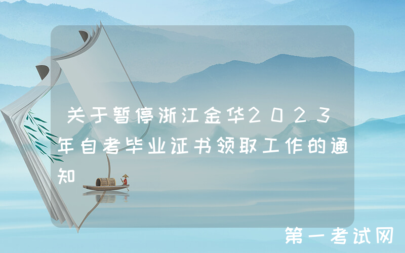 关于暂停浙江金华2023年自考毕业证书领取工作的通知