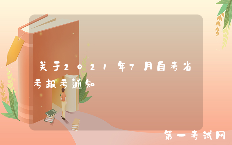 关于2021年7月自考省考报考通知