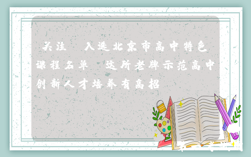 关注！入选北京市高中特色课程名单！这所老牌示范高中创新人才培养有高招