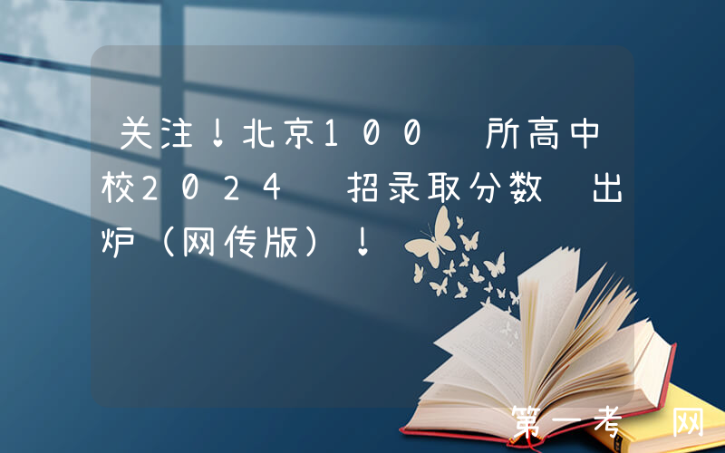 关注！北京100+所高中校2024统招录取分数线出炉（网传版）！