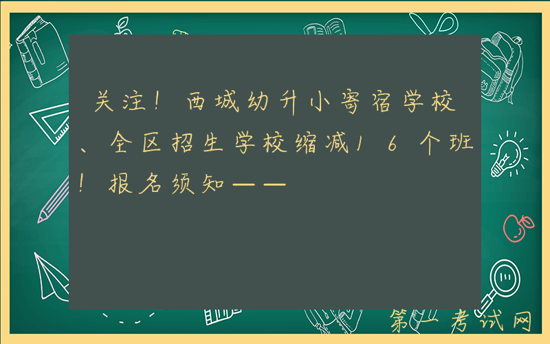 关注！西城幼升小寄宿学校、全区招生学校缩减16个班！报名须知——