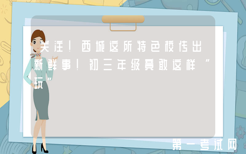 关注！西城这所特色校传出新鲜事！初三年级竟敢这样“玩”
