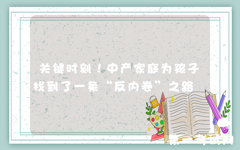 关键时刻！中产家庭为孩子找到了一条“反内卷”之路