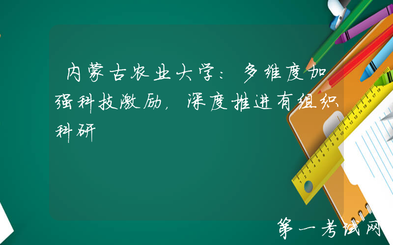 内蒙古农业大学：多维度加强科技激励，深度推进有组织科研
