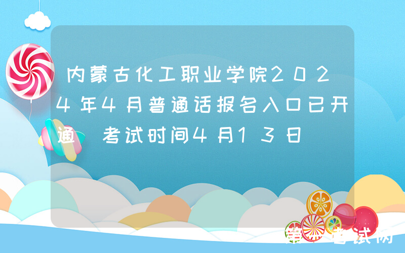 内蒙古化工职业学院2024年4月普通话报名入口已开通 考试时间4月13日