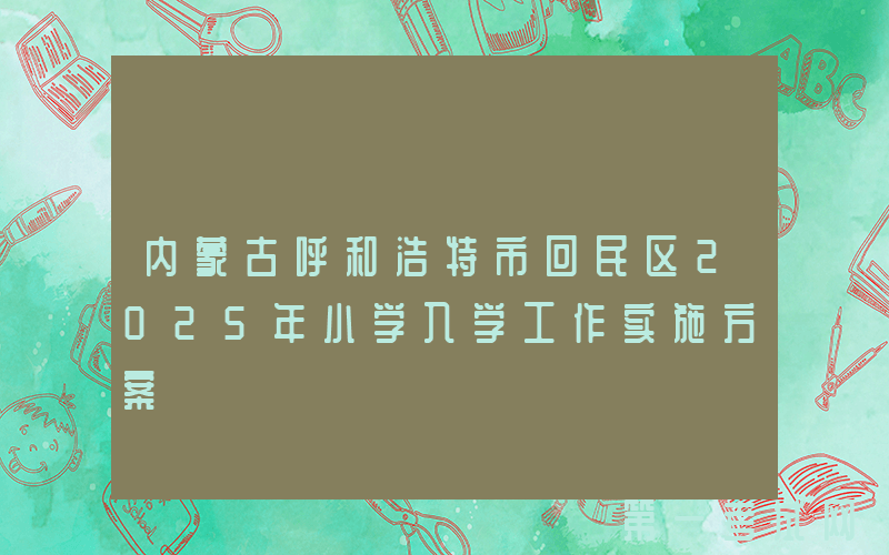 内蒙古呼和浩特市回民区2025年小学入学工作实施方案
