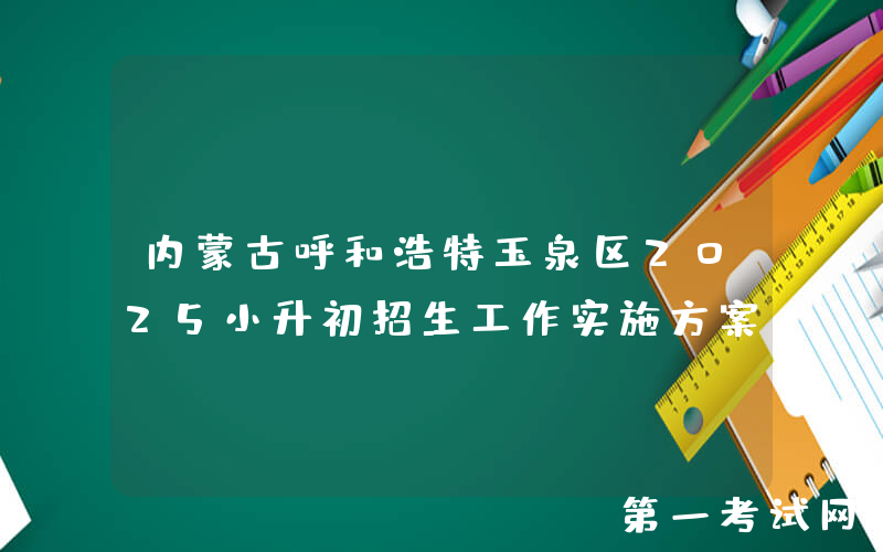内蒙古呼和浩特玉泉区2025小升初招生工作实施方案