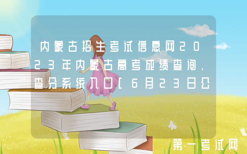 内蒙古招生考试信息网2023年内蒙古高考成绩查询、查分系统入口[6月23日公布]