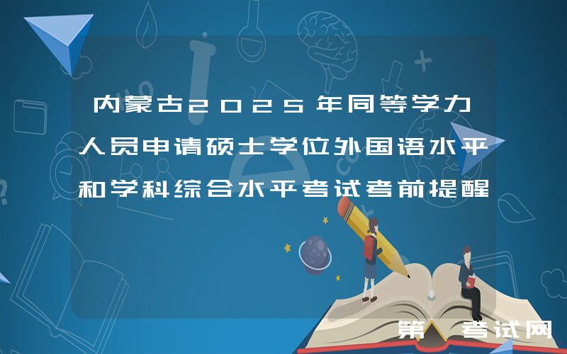 内蒙古2025年同等学力人员申请硕士学位外国语水平和学科综合水平考试考前提醒