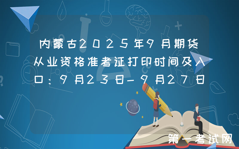 内蒙古2025年9月期货从业资格准考证打印时间及入口：9月23日-9月27日