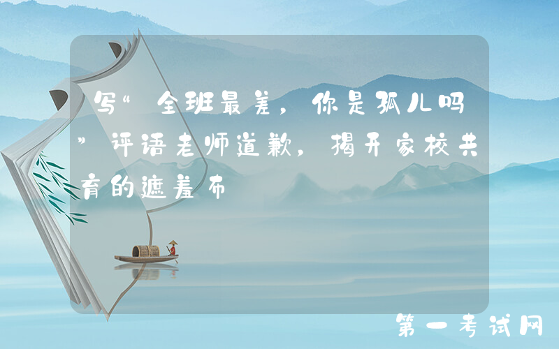 写“全班最差，你是孤儿吗”评语老师道歉，揭开家校共育的遮羞布