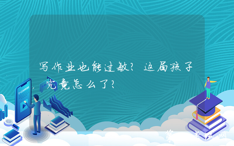 写作业也能过敏？这届孩子，究竟怎么了？