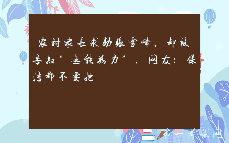 农村家长求助张雪峰，却被告知“无能为力”，网友：保洁都不要她
