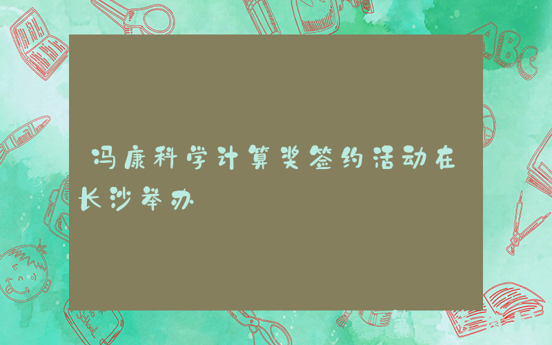 冯康科学计算奖签约活动在长沙举办