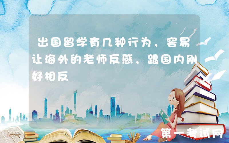 出国留学有几种行为，容易让海外的老师反感，跟国内刚好相反