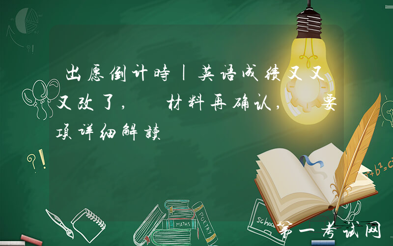 出愿倒计时|英语成绩又又又改了, 材料再确认, 要项详细解读
