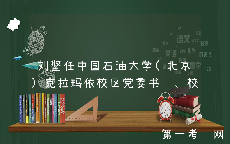 刘坚任中国石油大学(北京)克拉玛依校区党委书记、校长