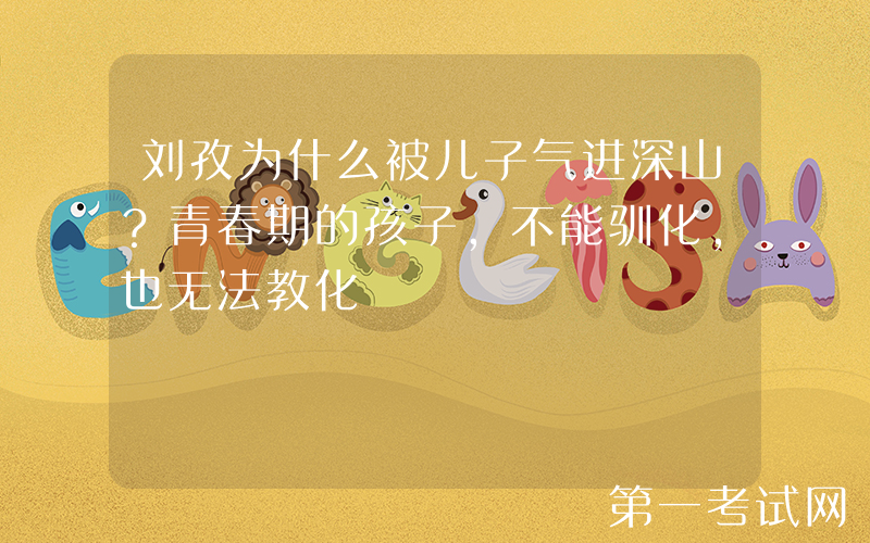 刘孜为什么被儿子气进深山？青春期的孩子，不能驯化，也无法教化