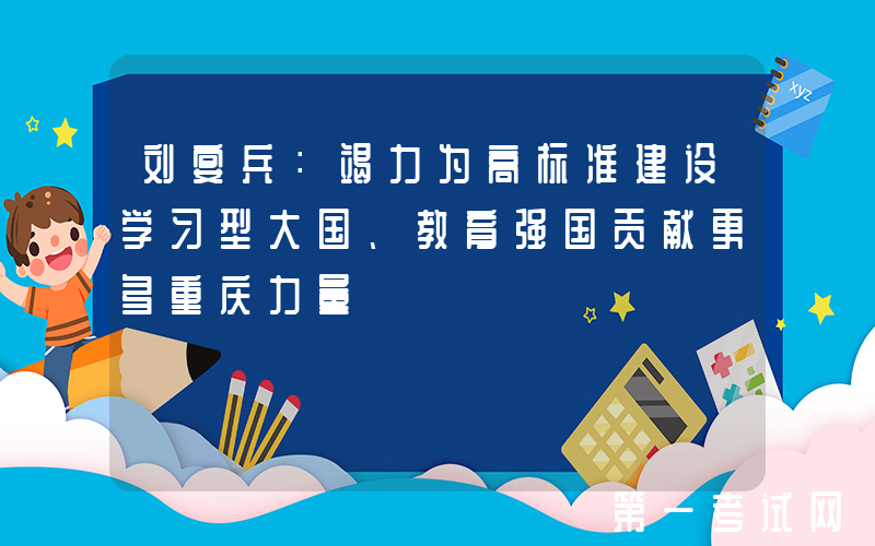 刘宴兵：竭力为高标准建设学习型大国、教育强国贡献更多重庆力量
