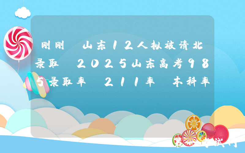 刚刚，山东12人拟被清北录取！2025山东高考985录取率，211率，本科率多少？