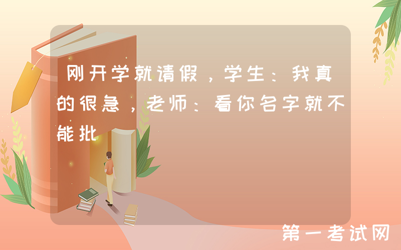 刚开学就请假，学生：我真的很急，老师：看你名字就不能批