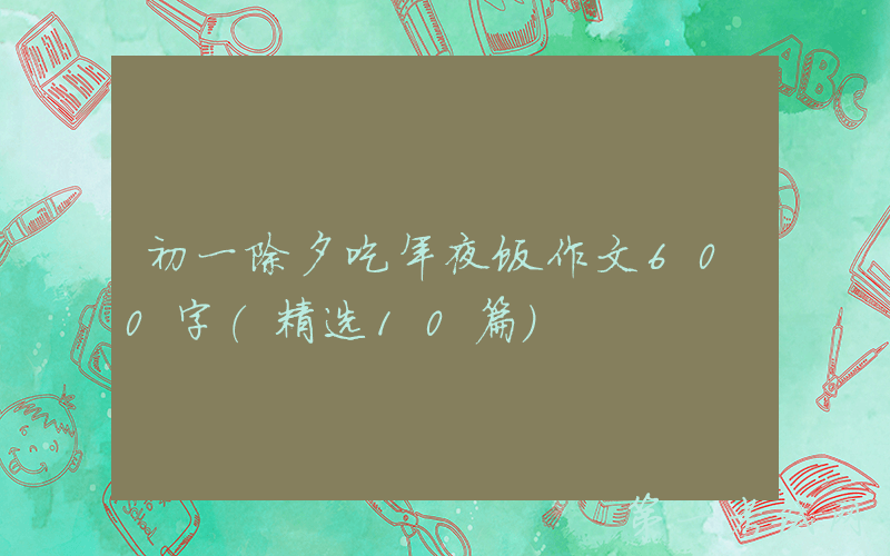 初一除夕吃年夜饭作文600字（精选10篇）