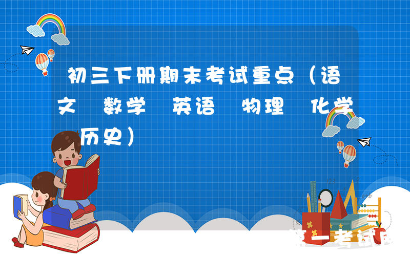 初三下册期末考试重点（语文 数学 英语 物理 化学 历史）