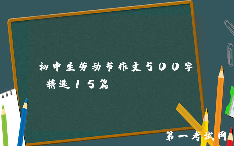 初中生劳动节作文500字（精选15篇）