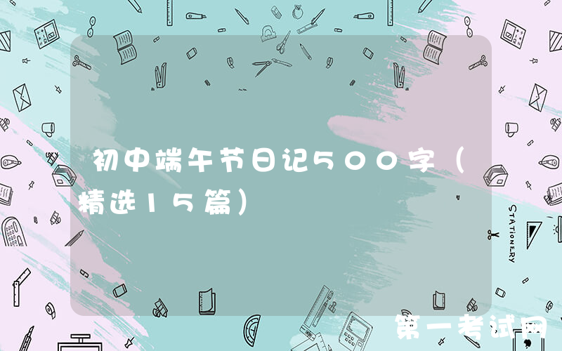 初中端午节日记500字（精选15篇）