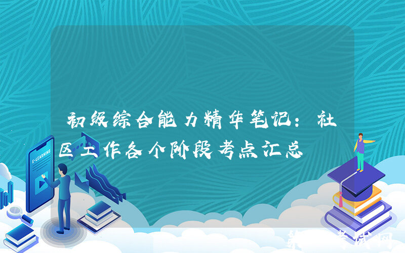 初级综合能力精华笔记：社区工作各个阶段考点汇总