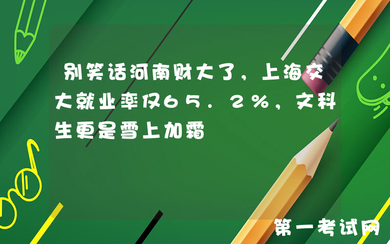 别笑话河南财大了，上海交大就业率仅65.2%，文科生更是雪上加霜