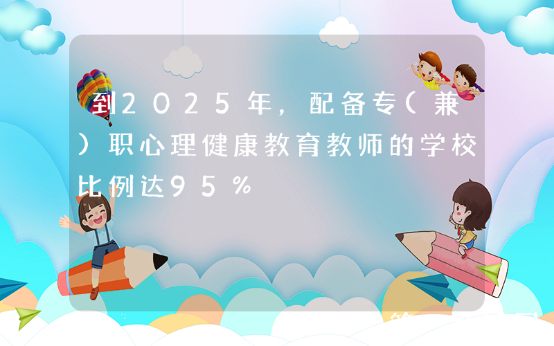 到2025年，配备专(兼)职心理健康教育教师的学校比例达95%