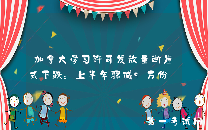 加拿大学习许可发放量断崖式下跌：上半年骤减9万份