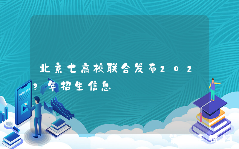 北京七高校联合发布2023年招生信息