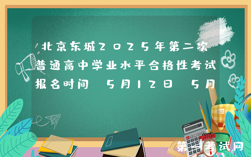 北京东城2025年第二次普通高中学业水平合格性考试报名时间：5月12日-5月16日