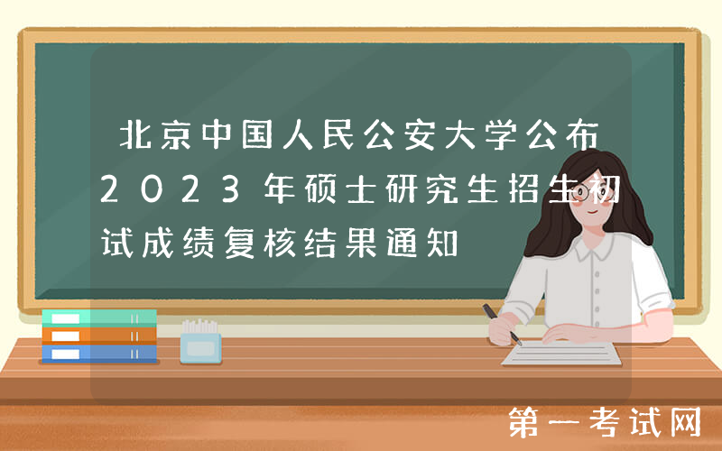 北京中国人民公安大学公布2023年硕士研究生招生初试成绩复核结果通知