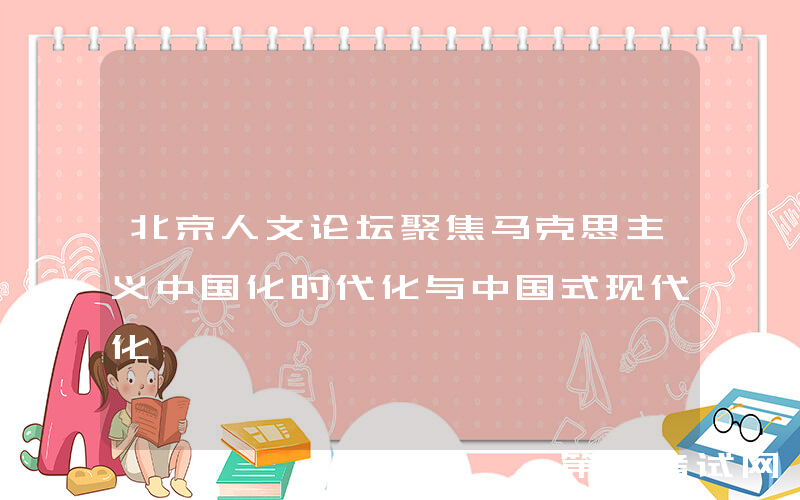 北京人文论坛聚焦马克思主义中国化时代化与中国式现代化