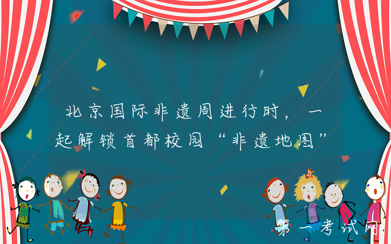 北京国际非遗周进行时，一起解锁首都校园“非遗地图”