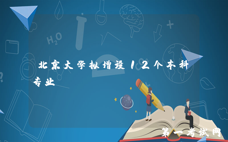 北京大学拟增设12个本科专业