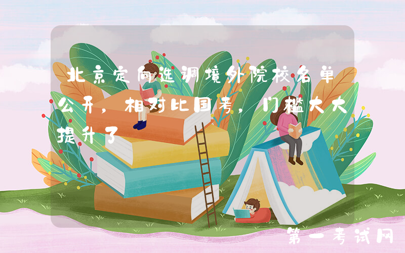 北京定向选调境外院校名单公开，相对比国考，门槛大大提升了