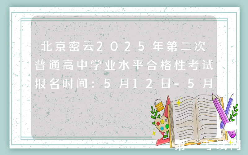 北京密云2025年第二次普通高中学业水平合格性考试报名时间：5月12日-5月16日