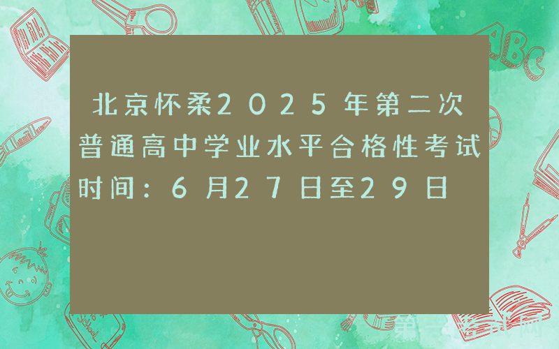 北京怀柔2025年第二次普通高中学业水平合格性考试时间：6月27日至29日